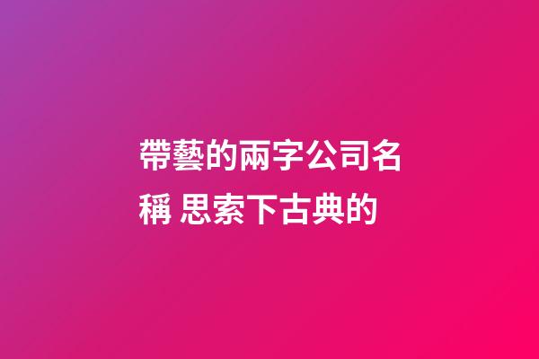 帶藝的兩字公司名稱 思索下古典的-第1張-公司起名-玄機派